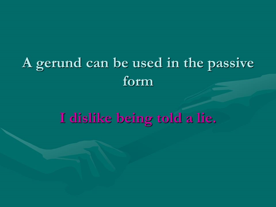 A gerund can be used in the passive form I dislike being told a lie.