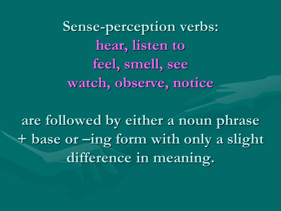Sense-perception verbs: hear, listen to feel, smell, see watch, observe, notice are followed by either a noun phrase + base or –ing form with only a slight difference in meaning.