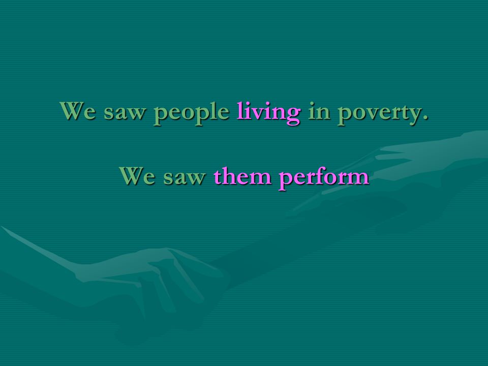 We saw people living in poverty. We saw them perform