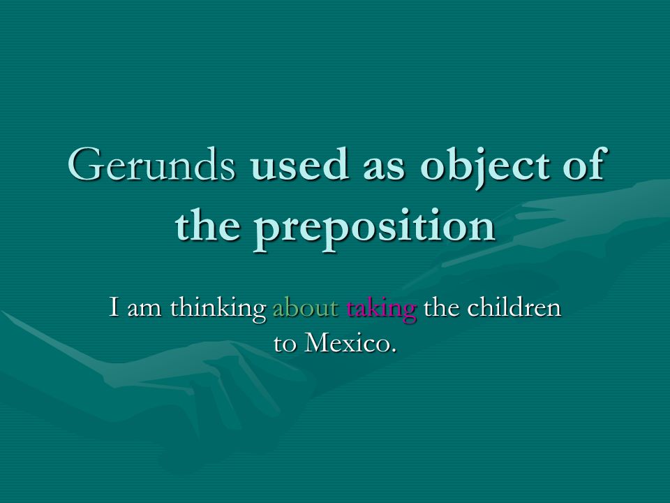Gerunds used as object of the preposition I am thinking about taking the children to Mexico.