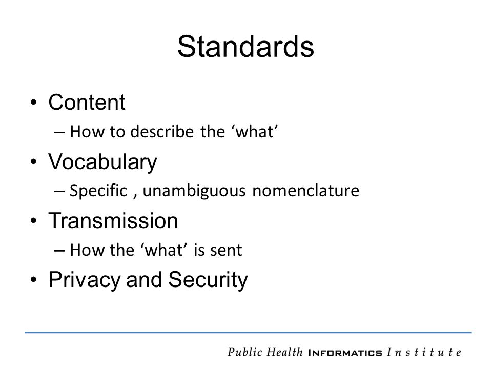 Standards Content – How to describe the ‘what’ Vocabulary – Specific, unambiguous nomenclature Transmission – How the ‘what’ is sent Privacy and Security