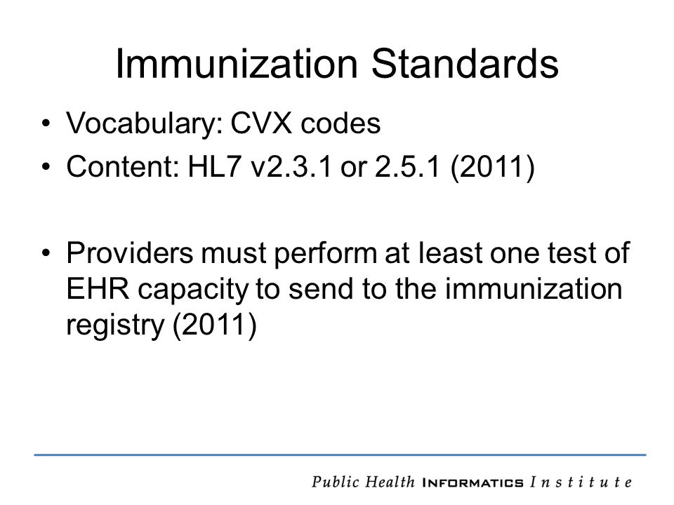 Immunization Standards Vocabulary: CVX codes Content: HL7 v2.3.1 or (2011) Providers must perform at least one test of EHR capacity to send to the immunization registry (2011)