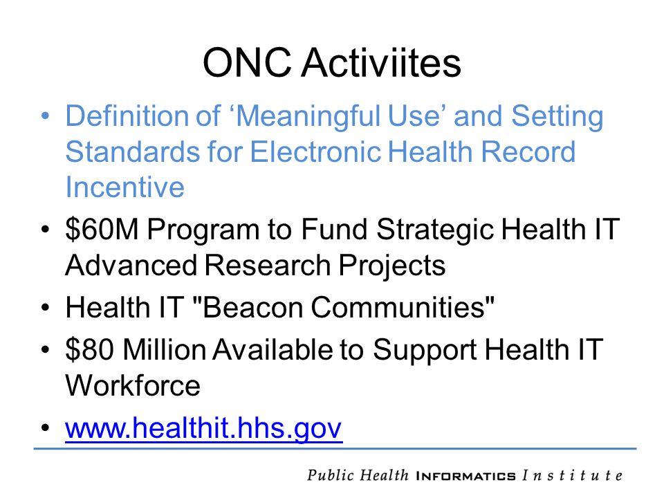 ONC Activiites Definition of ‘Meaningful Use’ and Setting Standards for Electronic Health Record Incentive $60M Program to Fund Strategic Health IT Advanced Research Projects Health IT Beacon Communities $80 Million Available to Support Health IT Workforce