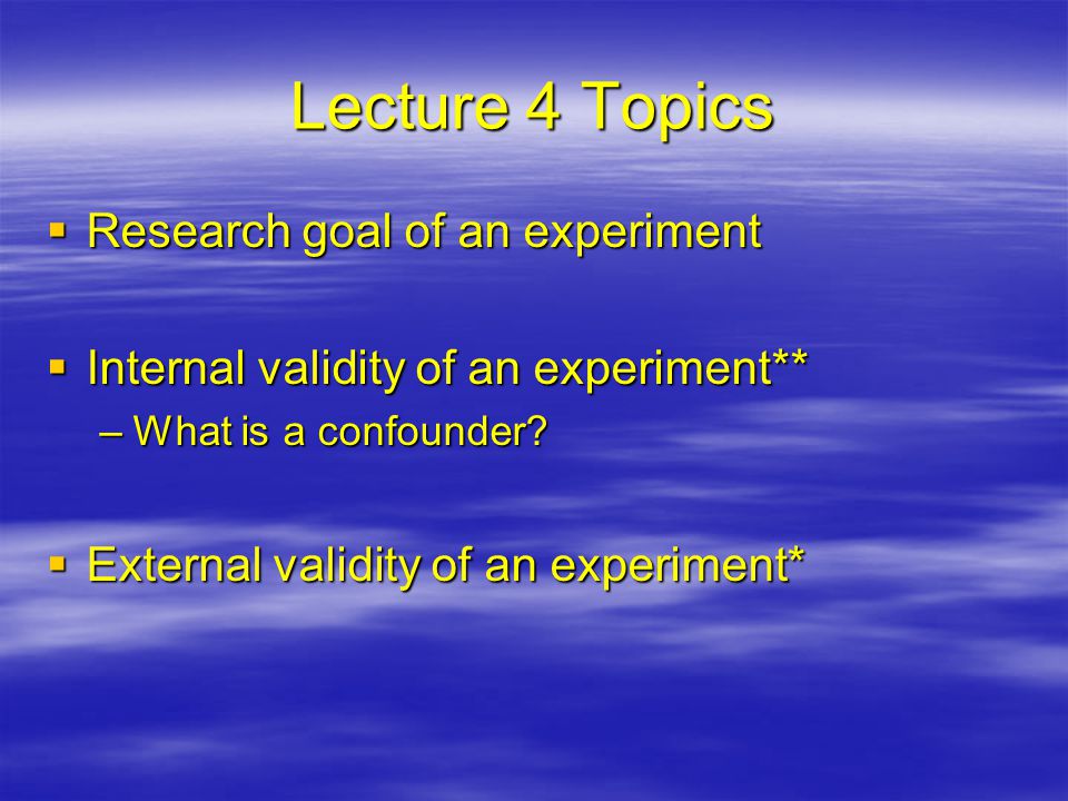 Lecture 4 Topics  Research goal of an experiment  Internal validity of an experiment** –What is a confounder.