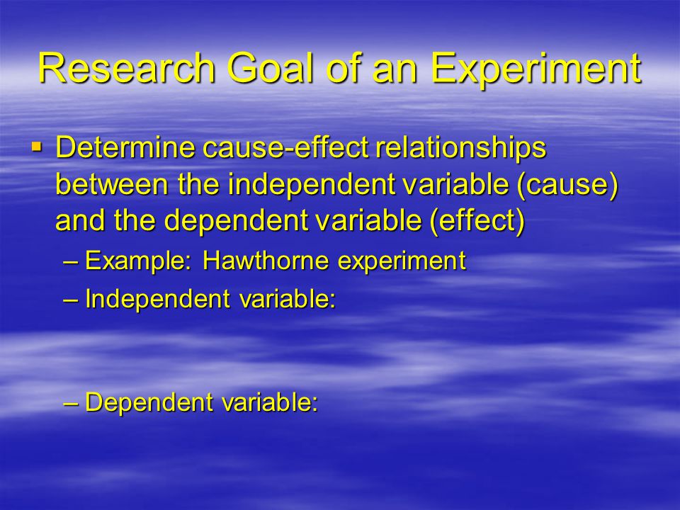 Research Goal of an Experiment  Determine cause-effect relationships between the independent variable (cause) and the dependent variable (effect) –Example: Hawthorne experiment –Independent variable: –Dependent variable: