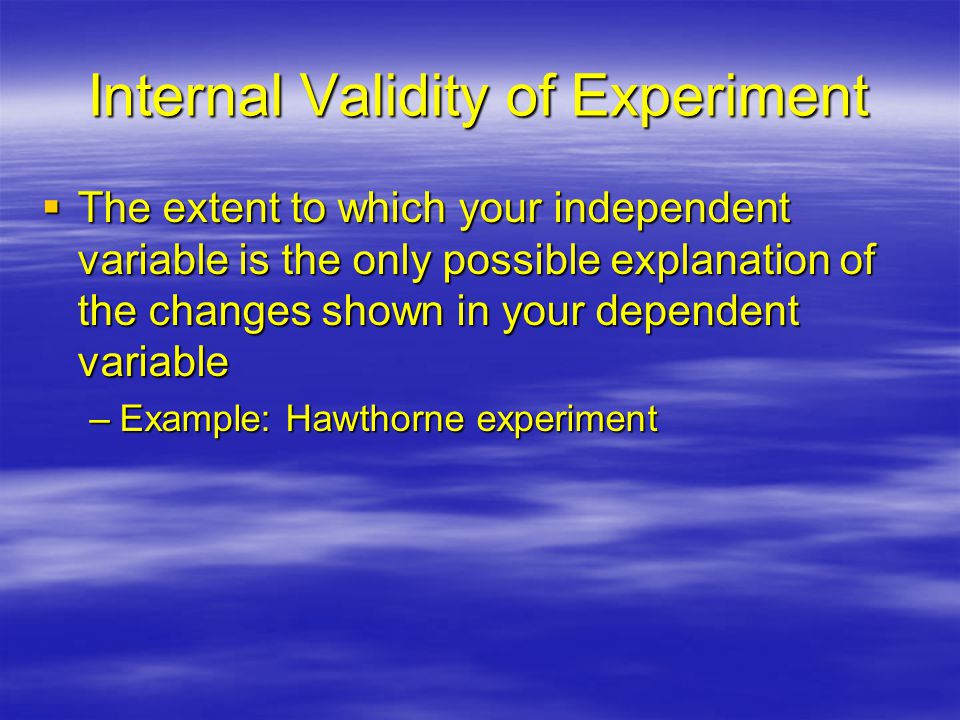 Internal Validity of Experiment  The extent to which your independent variable is the only possible explanation of the changes shown in your dependent variable –Example: Hawthorne experiment