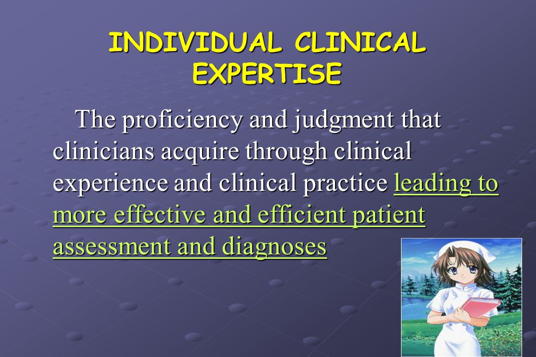 INDIVIDUAL CLINICAL EXPERTISE The proficiency and judgment that clinicians acquire through clinical experience and clinical practice leading to more effective and efficient patient assessment and diagnoses The proficiency and judgment that clinicians acquire through clinical experience and clinical practice leading to more effective and efficient patient assessment and diagnoses
