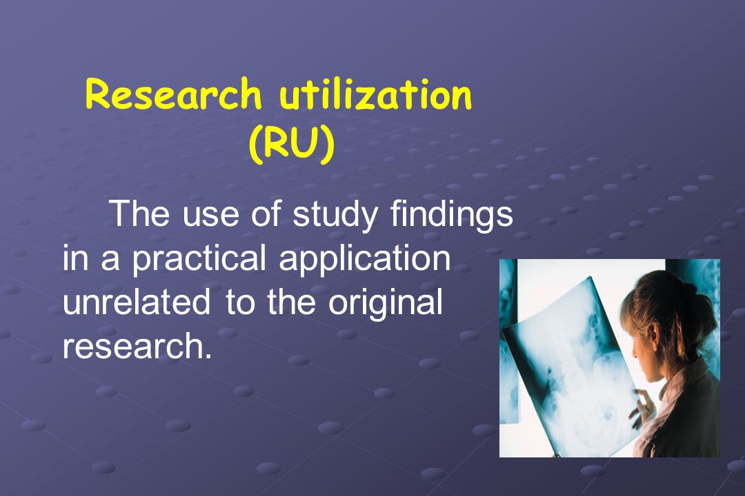 Research utilization (RU) The use of study findings in a practical application unrelated to the original research.
