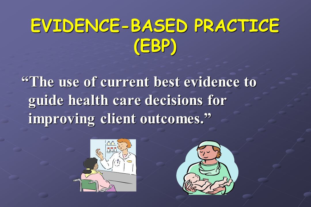 EVIDENCE-BASED PRACTICE (EBP) The use of current best evidence to guide health care decisions for improving client outcomes. The use of current best evidence to guide health care decisions for improving client outcomes.