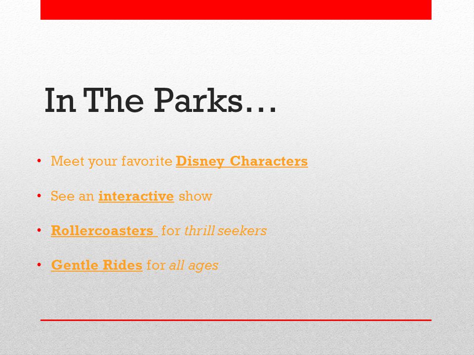 In The Parks… Meet your favorite Disney Characters See an interactive show Rollercoasters for thrill seekers Gentle Rides for all ages