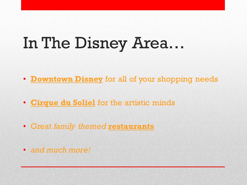 In The Disney Area… Downtown Disney for all of your shopping needs Cirque du Soliel for the artistic minds Great family themed restaurants and much more!