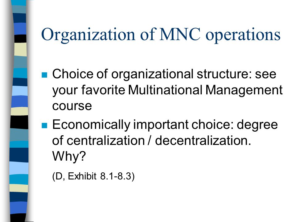 Organization of MNC operations n Choice of organizational structure: see your favorite Multinational Management course n Economically important choice: degree of centralization / decentralization.