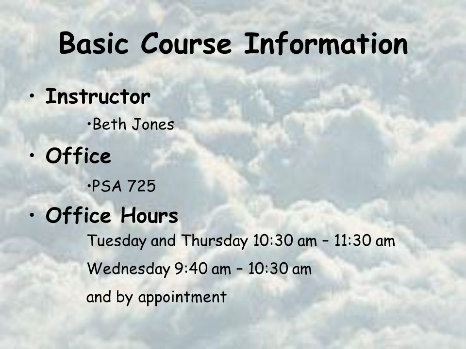 Basic Course Information Instructor Office Office Hours Beth Jones PSA 725 Tuesday and Thursday 10:30 am – 11:30 am Wednesday 9:40 am – 10:30 am and by appointment