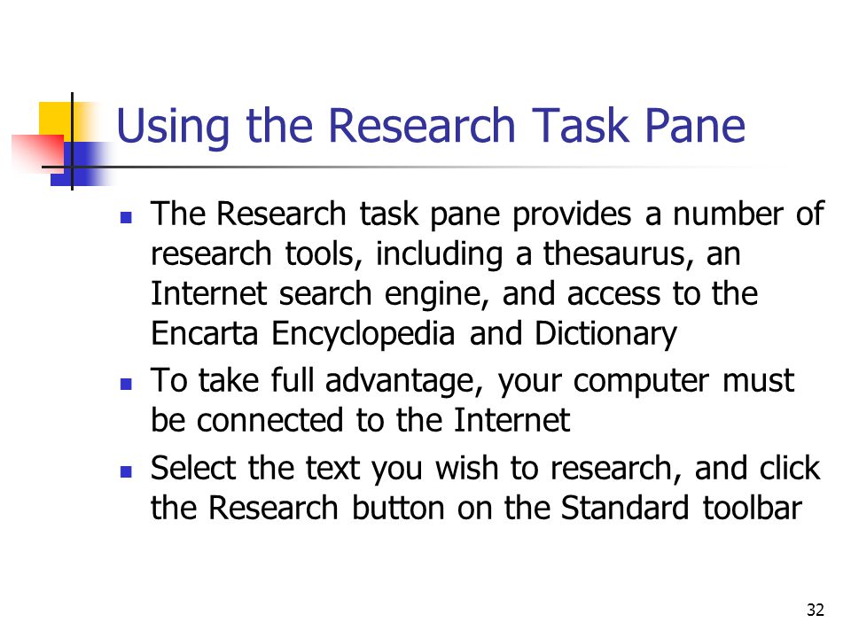 32 Using the Research Task Pane The Research task pane provides a number of research tools, including a thesaurus, an Internet search engine, and access to the Encarta Encyclopedia and Dictionary To take full advantage, your computer must be connected to the Internet Select the text you wish to research, and click the Research button on the Standard toolbar