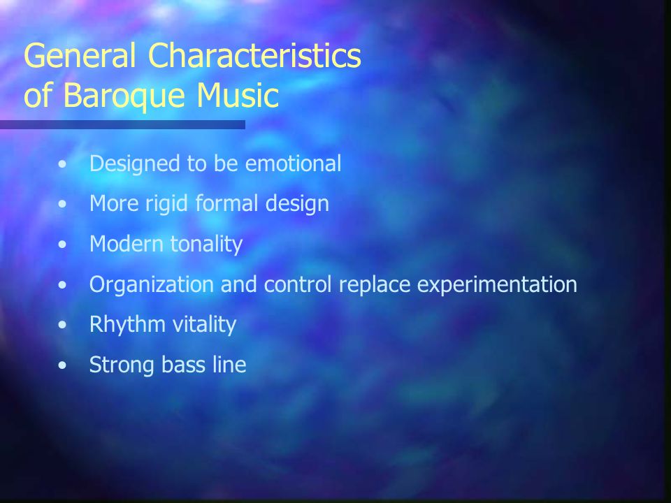 General Characteristics of Baroque Music Designed to be emotional More rigid formal design Modern tonality Organization and control replace experimentation Rhythm vitality Strong bass line