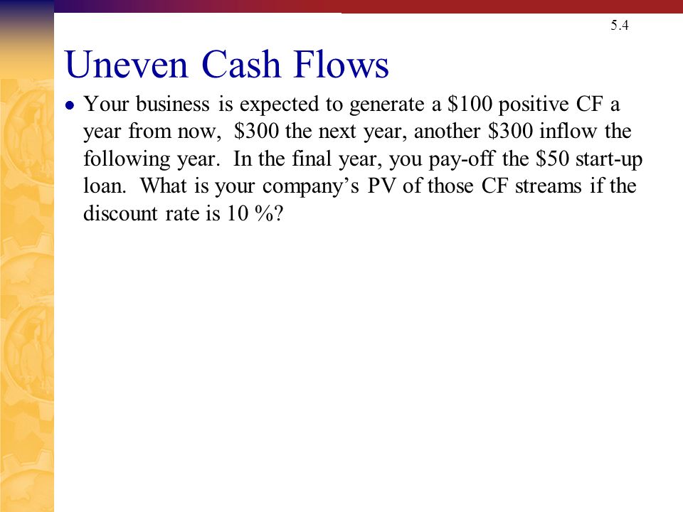 5.4 Uneven Cash Flows Your business is expected to generate a $100 positive CF a year from now, $300 the next year, another $300 inflow the following year.