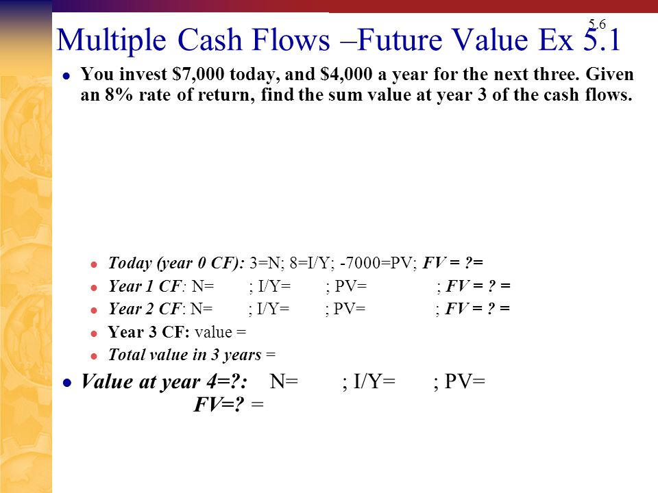 5.6 Multiple Cash Flows –Future Value Ex 5.1 You invest $7,000 today, and $4,000 a year for the next three.