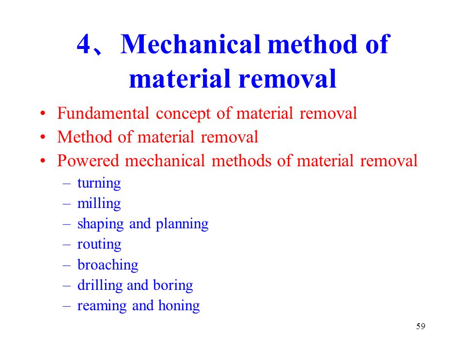 59 4 、 Mechanical method of material removal Fundamental concept of material removal Method of material removal Powered mechanical methods of material removal –turning –milling –shaping and planning –routing –broaching –drilling and boring –reaming and honing