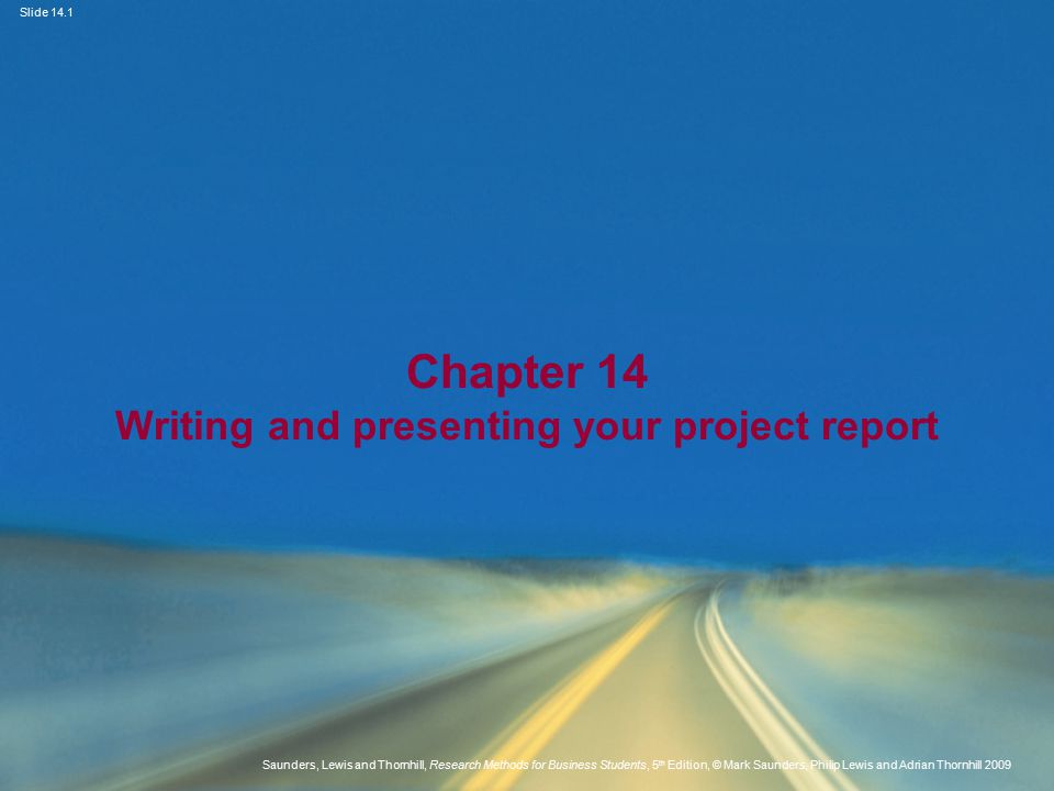 Slide 14.1 Saunders, Lewis and Thornhill, Research Methods for Business Students, 5 th Edition, © Mark Saunders, Philip Lewis and Adrian Thornhill 2009 Chapter 14 Writing and presenting your project report