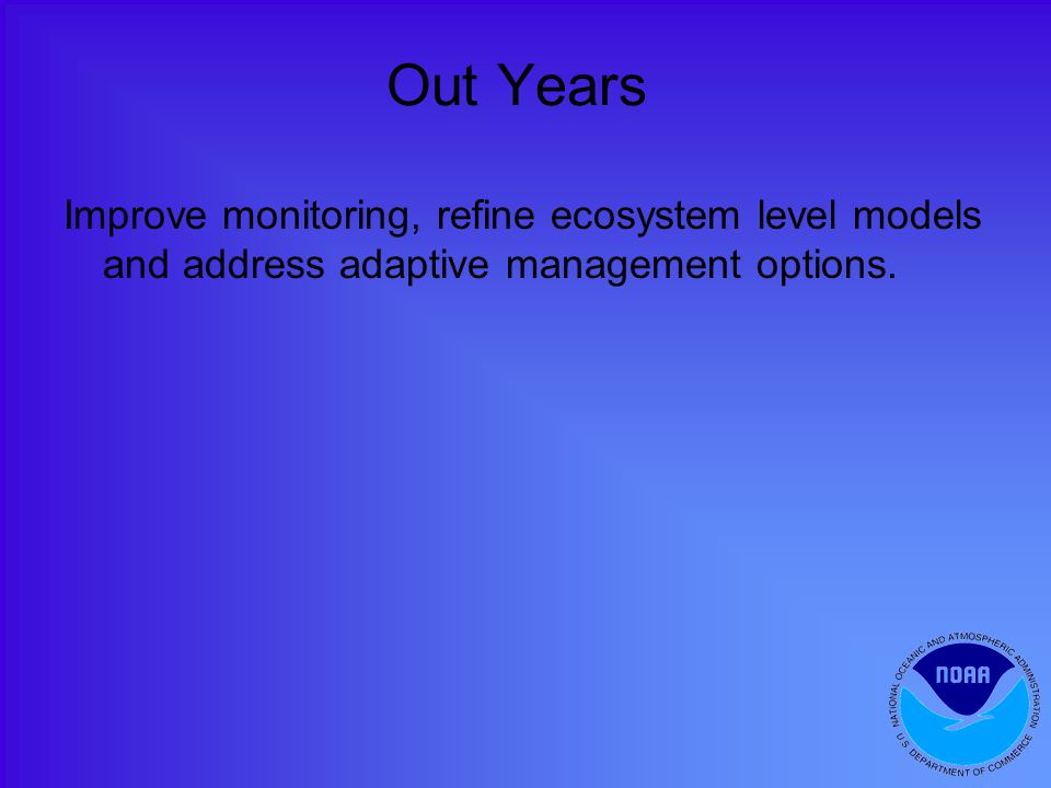 Out Years Improve monitoring, refine ecosystem level models and address adaptive management options.