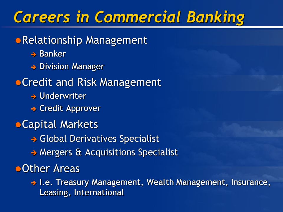 Careers in Commercial Banking Relationship Management Relationship Management  Banker  Division Manager Credit and Risk Management Credit and Risk Management  Underwriter  Credit Approver Capital Markets Capital Markets  Global Derivatives Specialist  Mergers & Acquisitions Specialist Other Areas Other Areas  I.e.