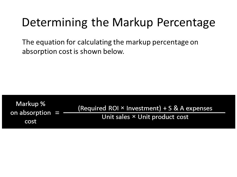 Determining the Markup Percentage Markup % on absorption cost (Required ROI × Investment) + S & A expenses Unit sales × Unit product cost = The equation for calculating the markup percentage on absorption cost is shown below.