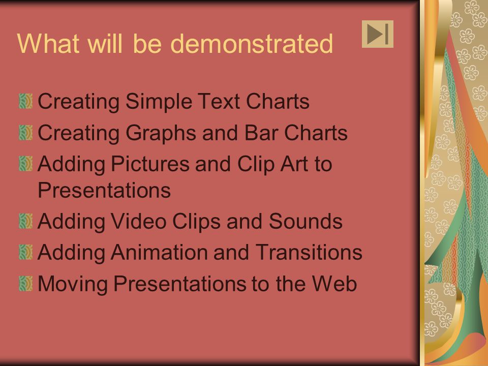 What will be demonstrated Creating Simple Text Charts Creating Graphs and Bar Charts Adding Pictures and Clip Art to Presentations Adding Video Clips and Sounds Adding Animation and Transitions Moving Presentations to the Web