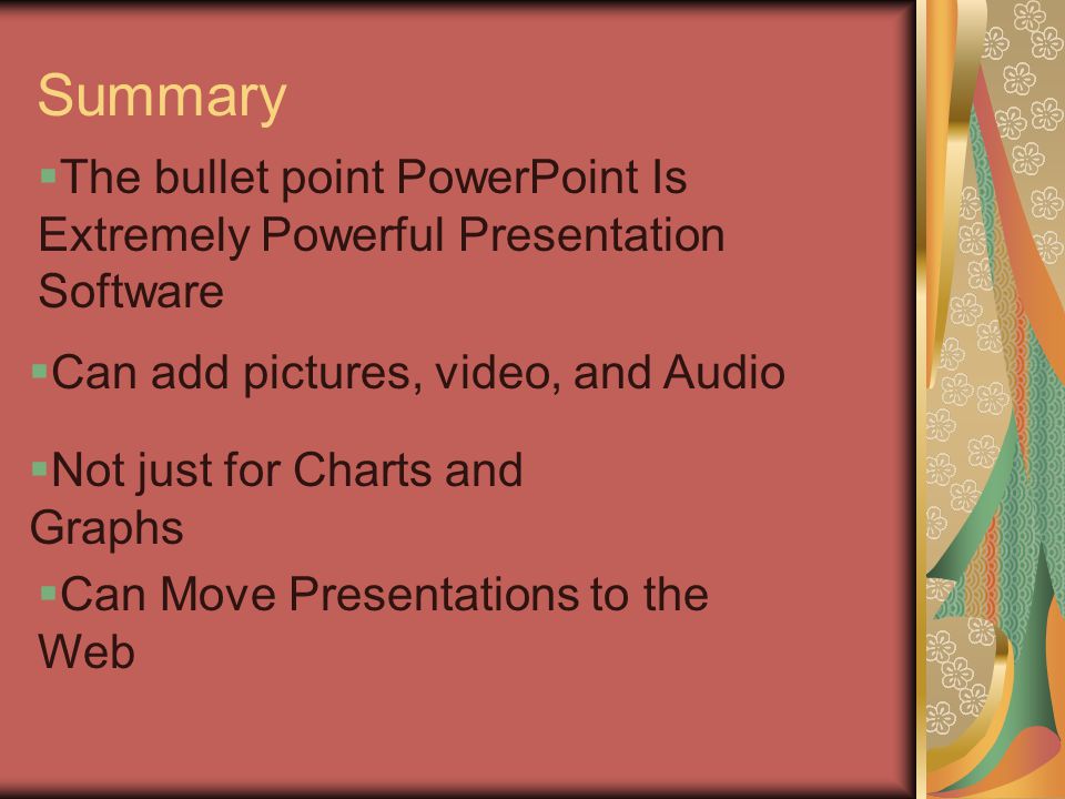 Summary  The bullet point PowerPoint Is Extremely Powerful Presentation Software  Can add pictures, video, and Audio  Not just for Charts and Graphs  Can Move Presentations to the Web