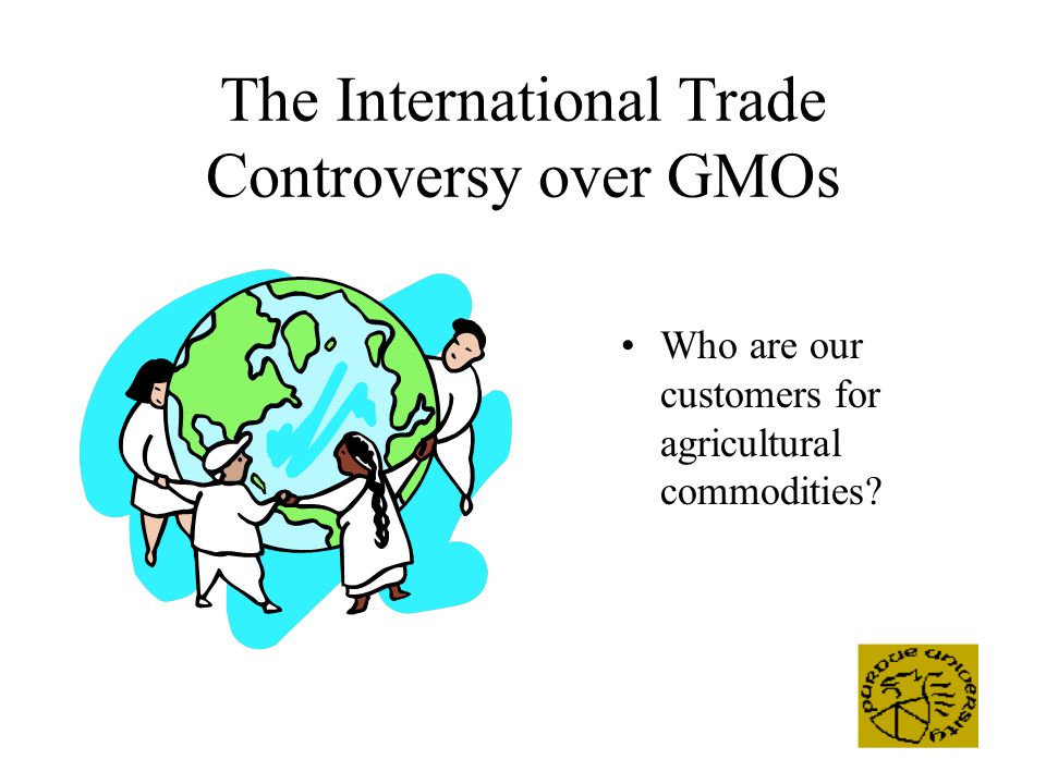 The International Trade Controversy over GMOs Who are our customers for agricultural commodities