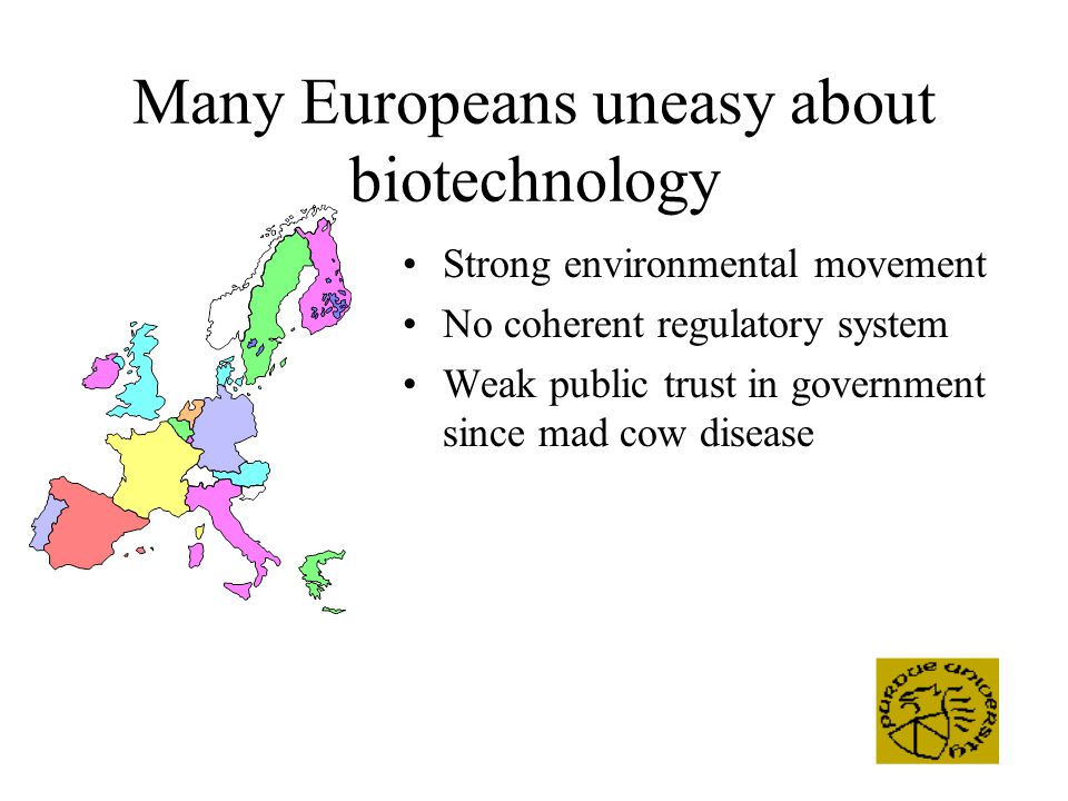 Many Europeans uneasy about biotechnology Strong environmental movement No coherent regulatory system Weak public trust in government since mad cow disease
