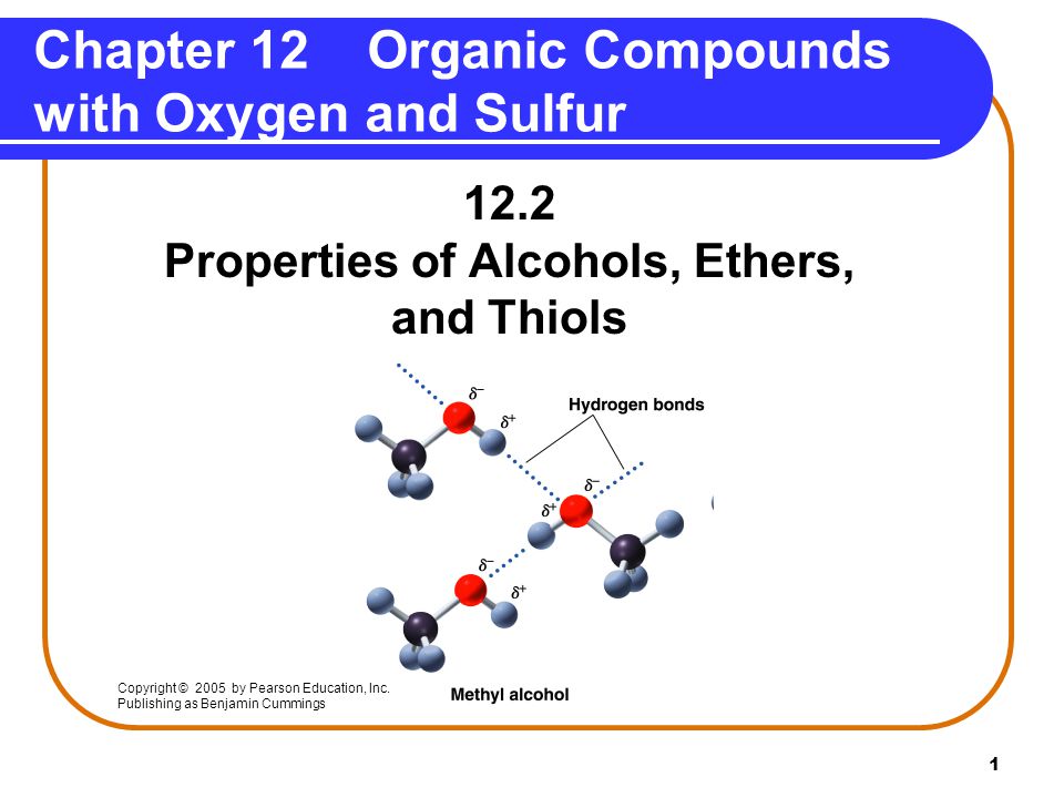 Properties of Alcohols, Ethers, and Thiols Chapter 12 Organic Compounds with Oxygen and Sulfur Copyright © 2005 by Pearson Education, Inc.