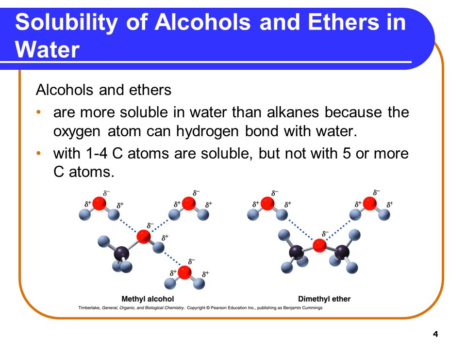 4 Solubility of Alcohols and Ethers in Water Alcohols and ethers are more soluble in water than alkanes because the oxygen atom can hydrogen bond with water.