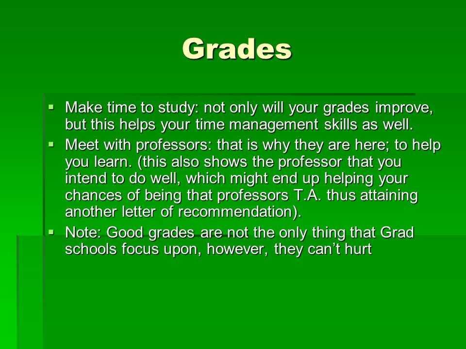 Grades  Make time to study: not only will your grades improve, but this helps your time management skills as well.