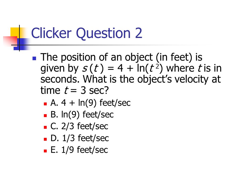 Clicker Question 2 The position of an object (in feet) is given by s (t ) = 4 + ln(t 2 ) where t is in seconds.