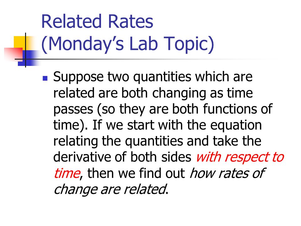 Related Rates (Monday’s Lab Topic) Suppose two quantities which are related are both changing as time passes (so they are both functions of time).