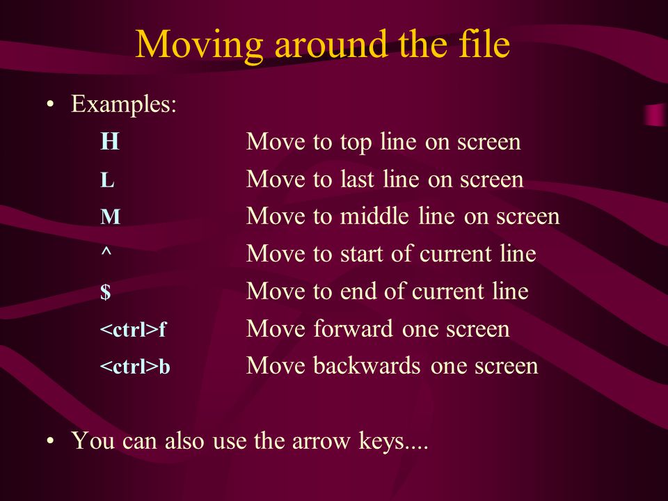 Examples: HMove to top line on screen L Move to last line on screen M Move to middle line on screen ^ Move to start of current line $ Move to end of current line f Move forward one screen b Move backwards one screen You can also use the arrow keys....
