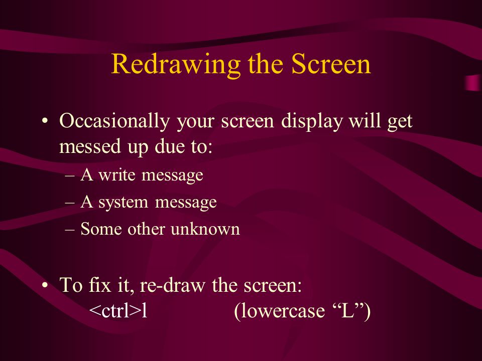 Redrawing the Screen Occasionally your screen display will get messed up due to: –A write message –A system message –Some other unknown To fix it, re-draw the screen: l(lowercase L )