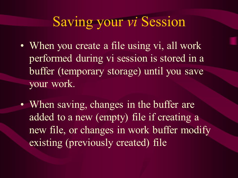 Saving your vi Session When you create a file using vi, all work performed during vi session is stored in a buffer (temporary storage) until you save your work.