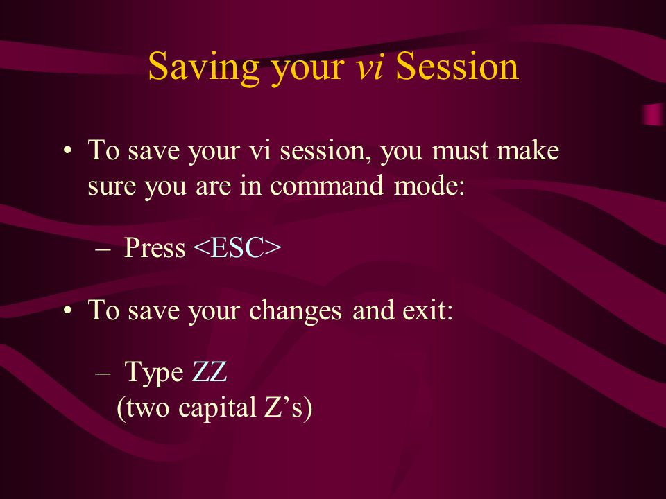 Saving your vi Session To save your vi session, you must make sure you are in command mode: – Press To save your changes and exit: – Type ZZ (two capital Z’s)