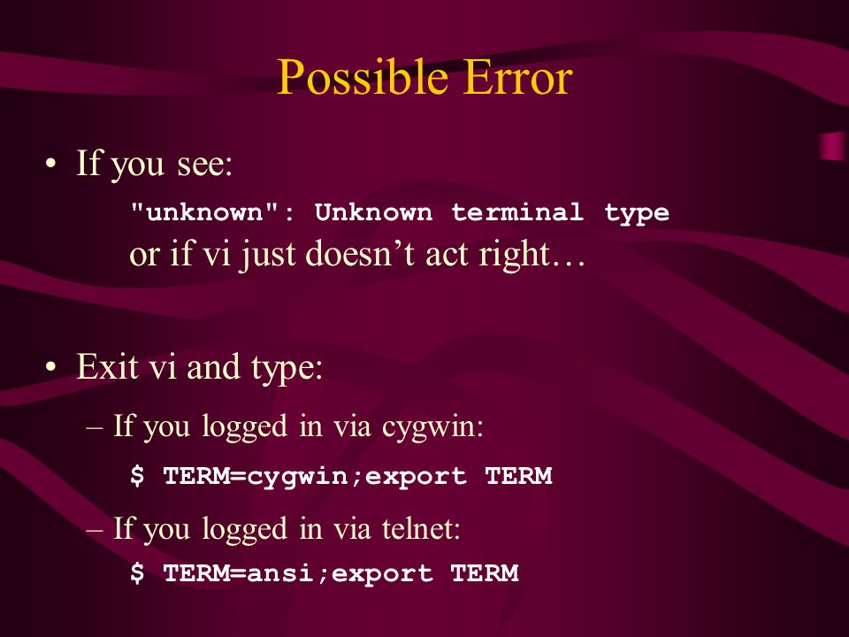 Possible Error If you see: unknown : Unknown terminal type or if vi just doesn’t act right… Exit vi and type: –If you logged in via cygwin: $ TERM=cygwin;export TERM –If you logged in via telnet: $ TERM=ansi;export TERM