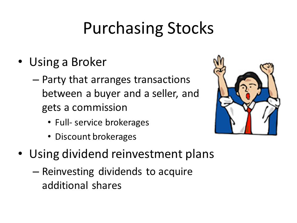 Purchasing Stocks Using a Broker – Party that arranges transactions between a buyer and a seller, and gets a commission Full- service brokerages Discount brokerages Using dividend reinvestment plans – Reinvesting dividends to acquire additional shares
