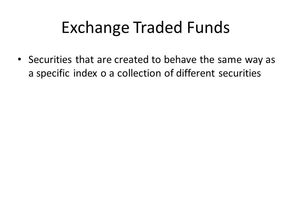 Exchange Traded Funds Securities that are created to behave the same way as a specific index o a collection of different securities