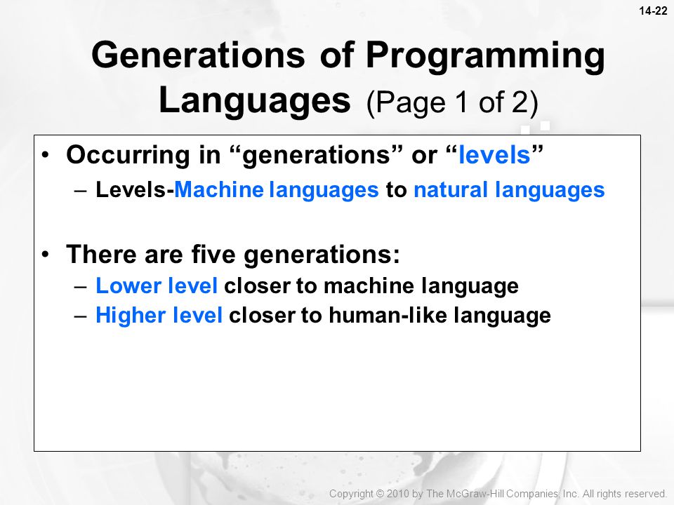 Occurring in generations or levels –Levels-Machine languages to natural languages There are five generations: –Lower level closer to machine language –Higher level closer to human-like language Generations of Programming Languages (Page 1 of 2) Copyright © 2010 by The McGraw-Hill Companies, Inc.