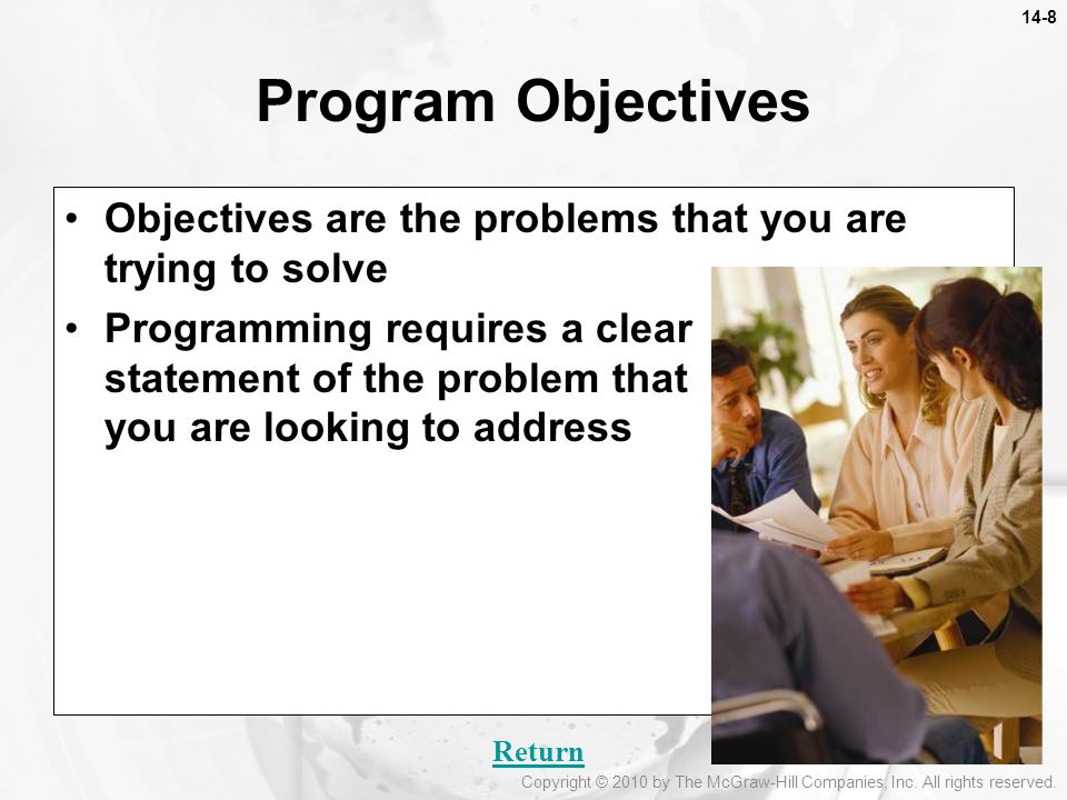 Objectives are the problems that you are trying to solve Programming requires a clear statement of the problem that you are looking to address Program Objectives Return Copyright © 2010 by The McGraw-Hill Companies, Inc.