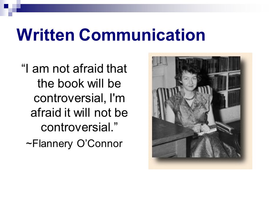 Written Communication I am not afraid that the book will be controversial, I m afraid it will not be controversial. ~Flannery O’Connor