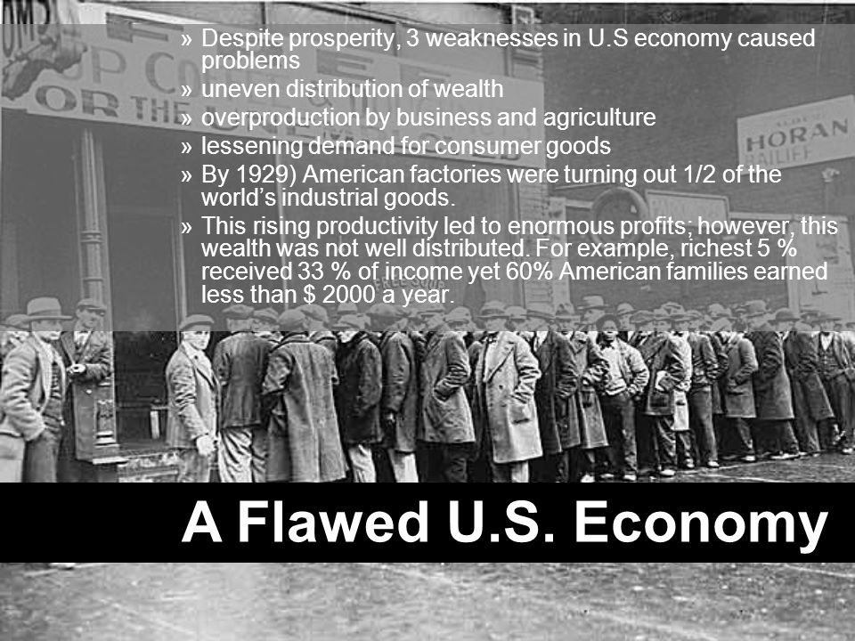 »Despite prosperity, 3 weaknesses in U.S economy caused problems »uneven distribution of wealth »overproduction by business and agriculture »lessening demand for consumer goods »By 1929) American factories were turning out 1/2 of the world’s industrial goods.