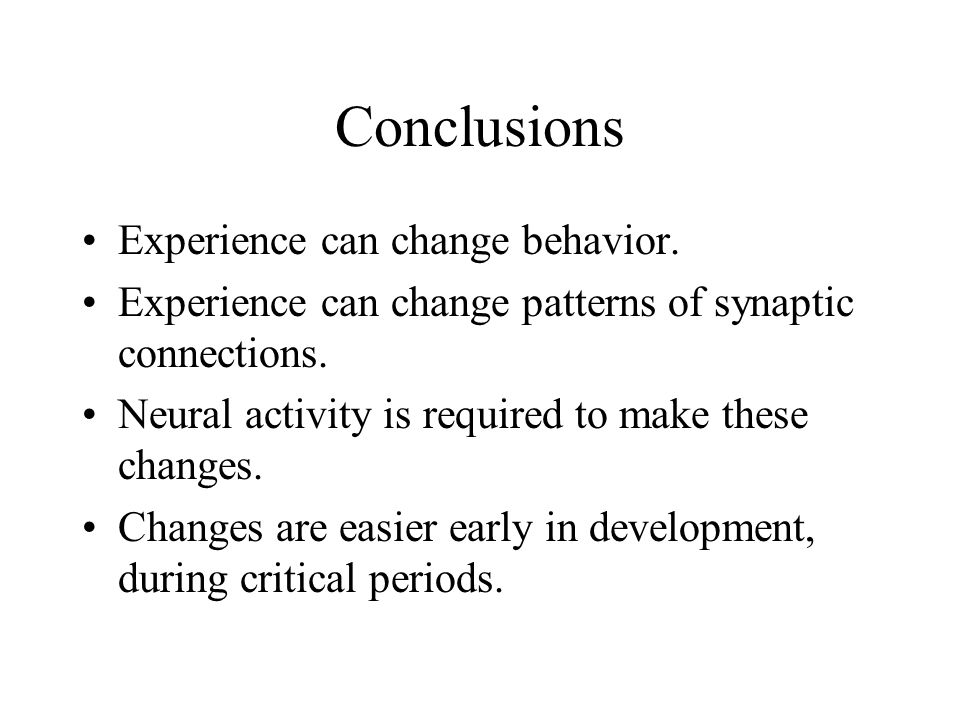 Conclusions Experience can change behavior. Experience can change patterns of synaptic connections.