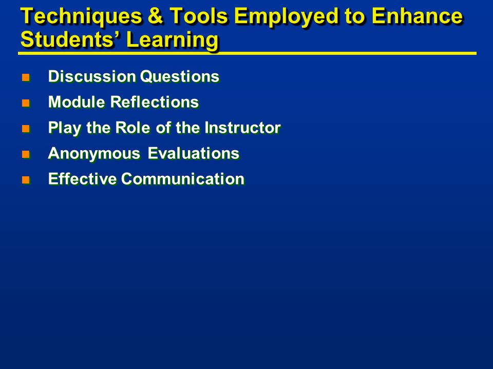 Techniques & Tools Employed to Enhance Students’ Learning n Discussion Questions n Module Reflections n Play the Role of the Instructor n Anonymous Evaluations n Effective Communication n Discussion Questions n Module Reflections n Play the Role of the Instructor n Anonymous Evaluations n Effective Communication