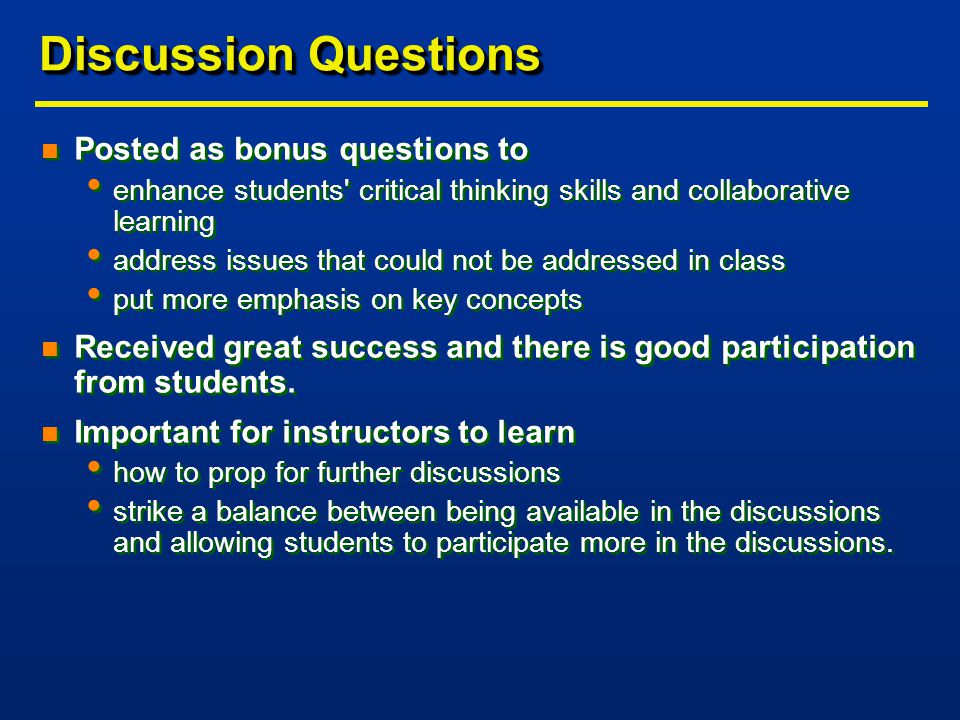 Discussion Questions n Posted as bonus questions to enhance students critical thinking skills and collaborative learning address issues that could not be addressed in class put more emphasis on key concepts n Received great success and there is good participation from students.