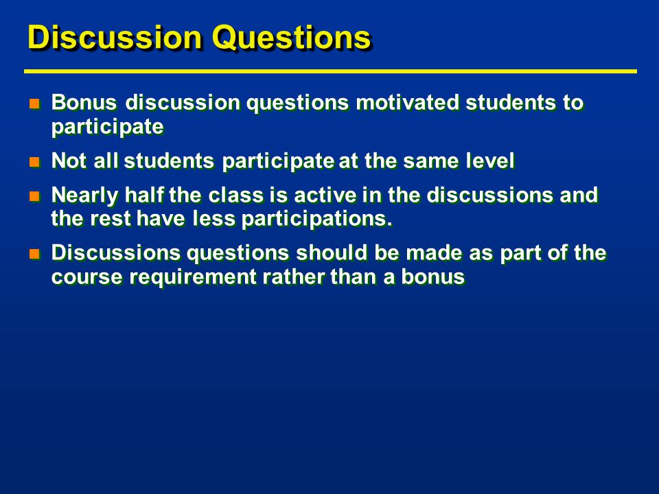 Discussion Questions n Bonus discussion questions motivated students to participate n Not all students participate at the same level n Nearly half the class is active in the discussions and the rest have less participations.